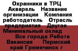 Охранники в ТРЦ "Акварель › Название организации ­ Компания-работодатель › Отрасль предприятия ­ Другое › Минимальный оклад ­ 20 000 - Все города Работа » Вакансии   . Пермский край,Гремячинск г.